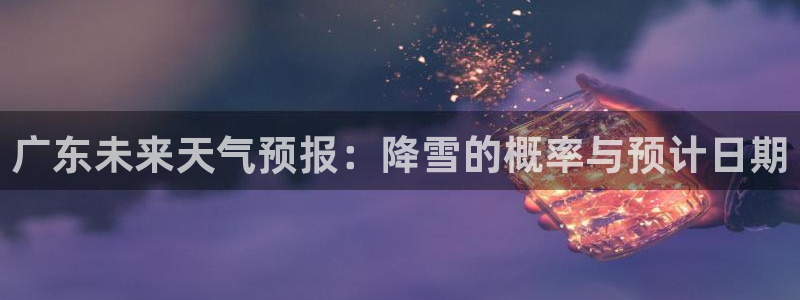 天顺娱乐f凯捷平台在线注册：广东未来天气预报：降雪的概率与预计日期