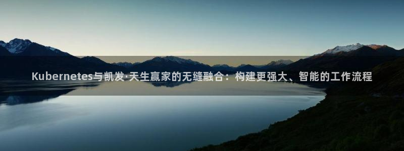 天顺娱乐主管：Kubernetes与凯发·天生赢家的无缝融合：构建更强大、智能的
