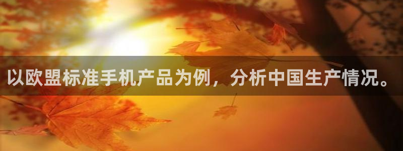 天顺娱乐体育注册代理：以欧盟标准手机产品为例，分析中国生产情况。