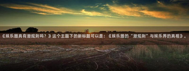 天顺娱乐平台开户链接：《娱乐圈真有潜规则吗？》这个主题下的新标题可以是：《娱乐圈