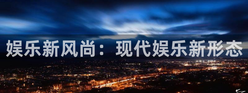 天顺娱乐4开户：娱乐新风尚：现代娱乐新形态