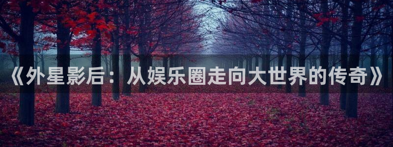 天顺娱乐登录注册：《外星影后：从娱乐圈走向大世界的传奇》