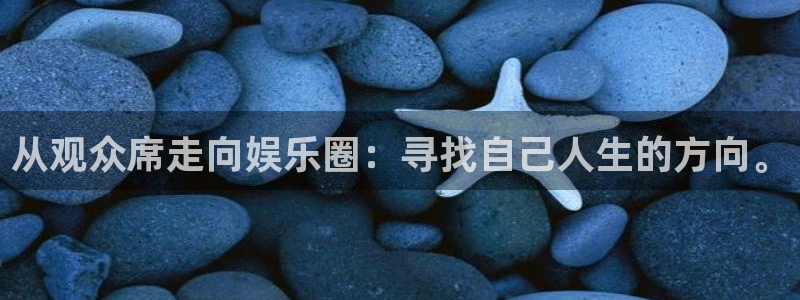 天顺娱乐凯捷开号链接：从观众席走向娱乐圈：寻找自己人生的方向。