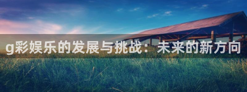 天顺娱乐体育f开户：g彩娱乐的发展与挑战：未来的新方向