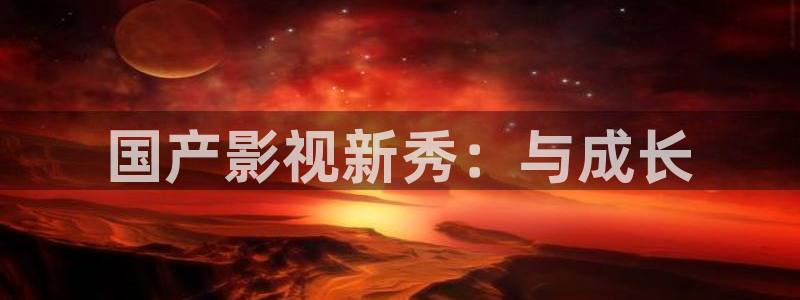 天顺娱乐体育游戏：国产影视新秀：与成长