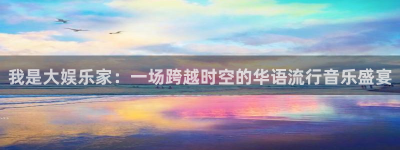 天顺娱乐体育凯捷平台注册：我是大娱乐家：一场跨越时空的华语流行音乐盛宴