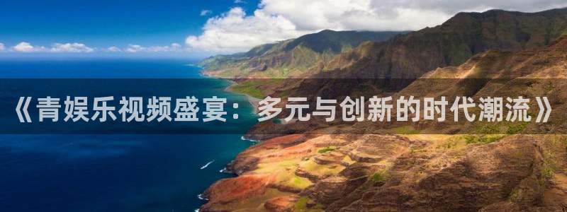 天顺娱乐体育eon：《青娱乐视频盛宴：多元与创新的时代潮流》
