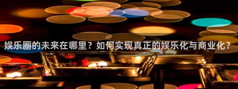 天顺娱乐体育2：娱乐圈的未来在哪里？如何实现真正的娱乐化与商业化？