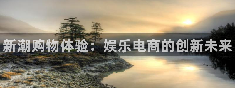 天顺娱乐凯捷平台注册链接：新潮购物体验：娱乐电商的创新未来