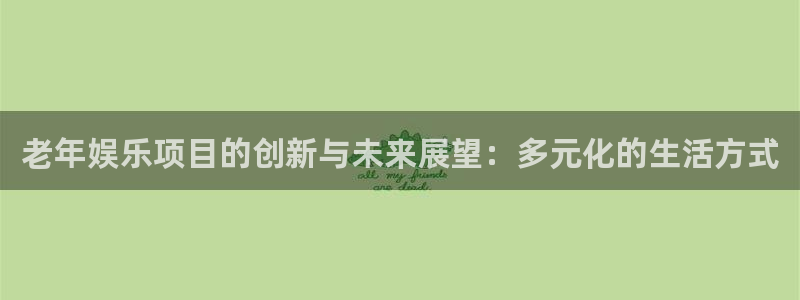 天顺娱乐登录：老年娱乐项目的创新与未来展望：多元化的生活方式