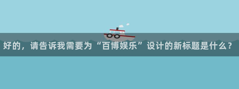 天顺娱乐体育凯捷平台注册：好的，请告诉我需要为“百博娱乐”设计的新标题是什么？