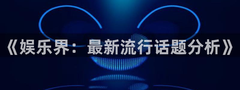 天顺娱乐体育2：《娱乐界：最新流行话题分析》